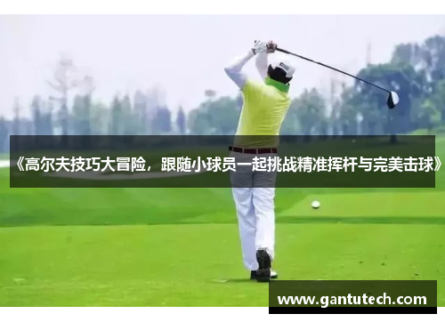《高尔夫技巧大冒险，跟随小球员一起挑战精准挥杆与完美击球》