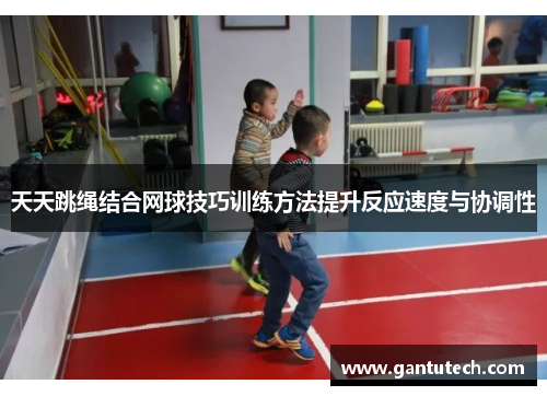 天天跳绳结合网球技巧训练方法提升反应速度与协调性