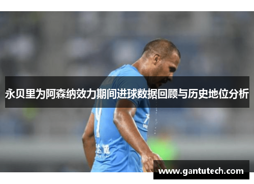 永贝里为阿森纳效力期间进球数据回顾与历史地位分析