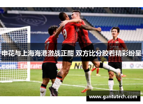 申花与上海海港激战正酣 双方比分胶着精彩纷呈