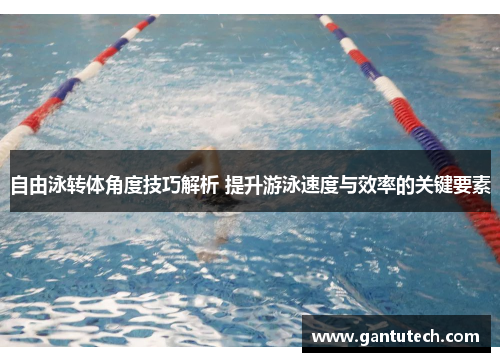 自由泳转体角度技巧解析 提升游泳速度与效率的关键要素