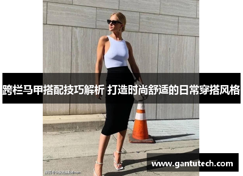 跨栏马甲搭配技巧解析 打造时尚舒适的日常穿搭风格