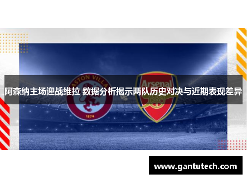 阿森纳主场迎战维拉 数据分析揭示两队历史对决与近期表现差异