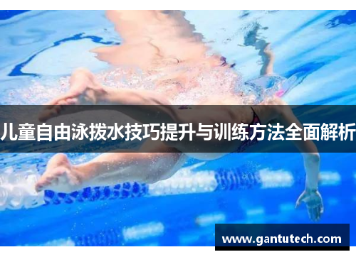儿童自由泳拨水技巧提升与训练方法全面解析