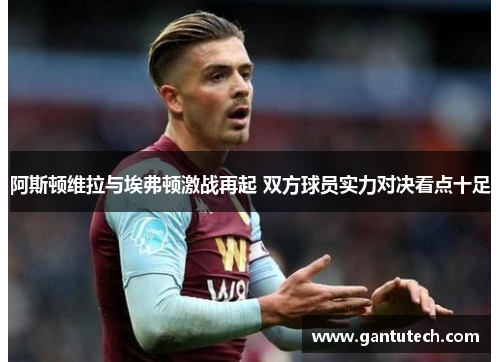 阿斯顿维拉与埃弗顿激战再起 双方球员实力对决看点十足